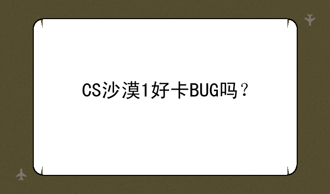 CS沙漠1好卡BUG吗？