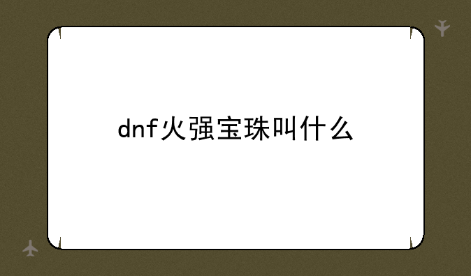 dnf火强宝珠叫什么