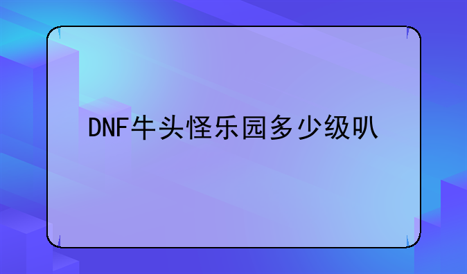 DNF牛头怪乐园多少级可以打？