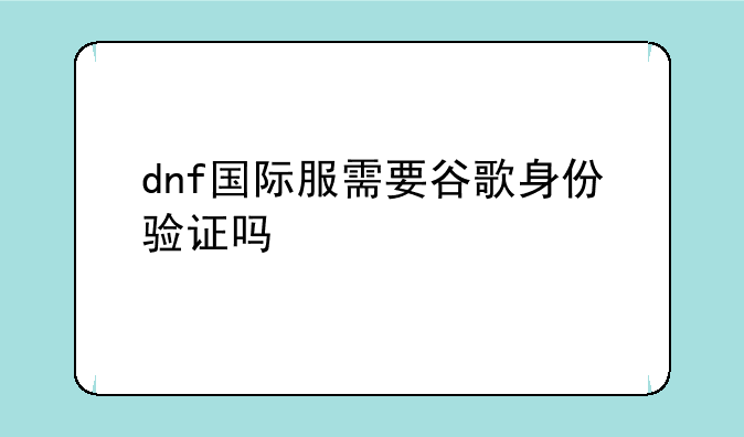 dnf国际服需要谷歌身份验证吗
