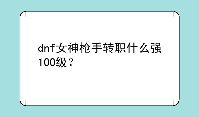 dnf女神枪手转职什么强100级？
