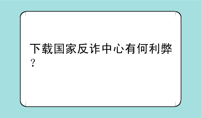 下载国家反诈中心有何利弊？