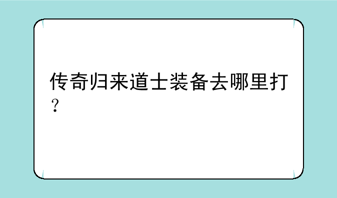 传奇归来道士装备去哪里打？