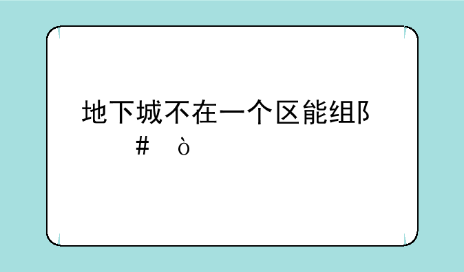 地下城不在一个区能组队么？