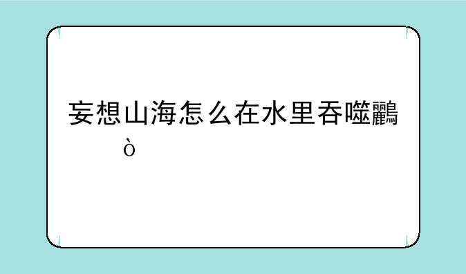 妄想山海怎么在水里吞噬鸟？