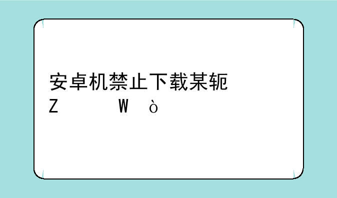 安卓机禁止下载某软件方法？