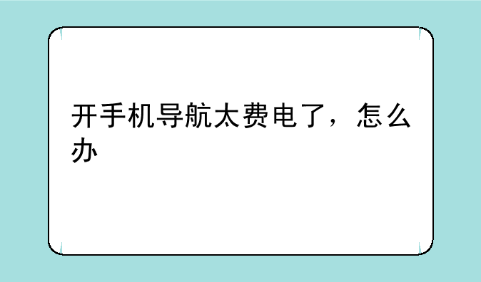 开手机导航太费电了，怎么办