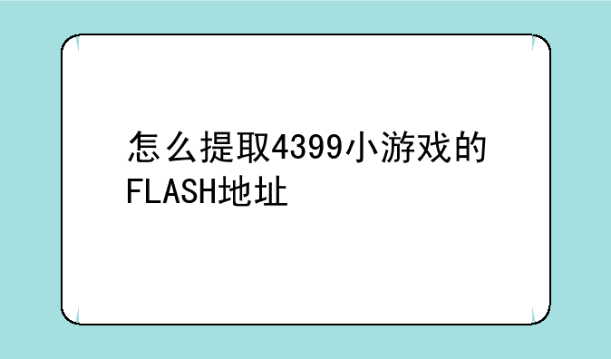 怎么提取4399小游戏的FLASH地址