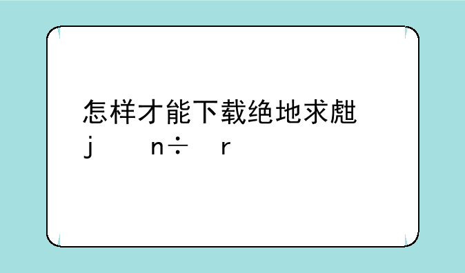 怎样才能下载绝地求生的国服