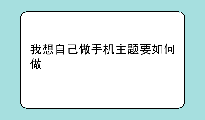 我想自己做手机主题要如何做