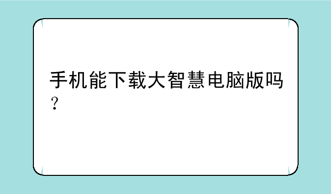 手机能下载大智慧电脑版吗？