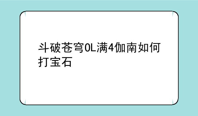 斗破苍穹OL满4伽南如何打宝石