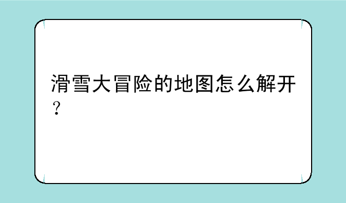 滑雪大冒险的地图怎么解开？