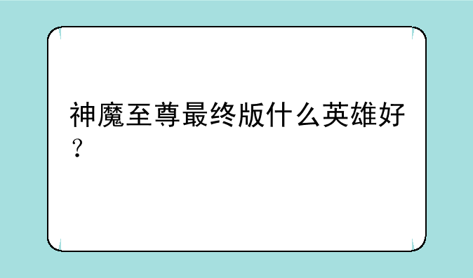 神魔至尊最终版什么英雄好？