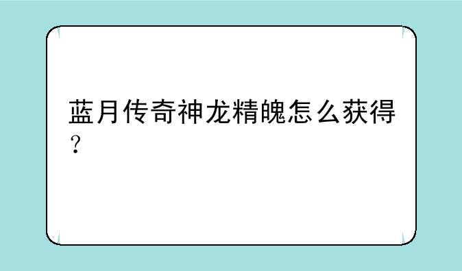 蓝月传奇神龙精魄怎么获得？