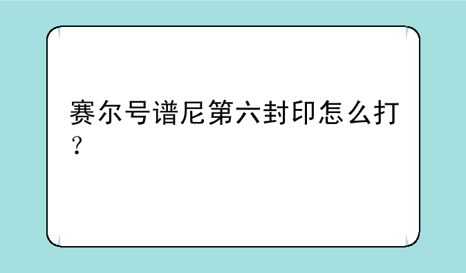 赛尔号谱尼第六封印怎么打？