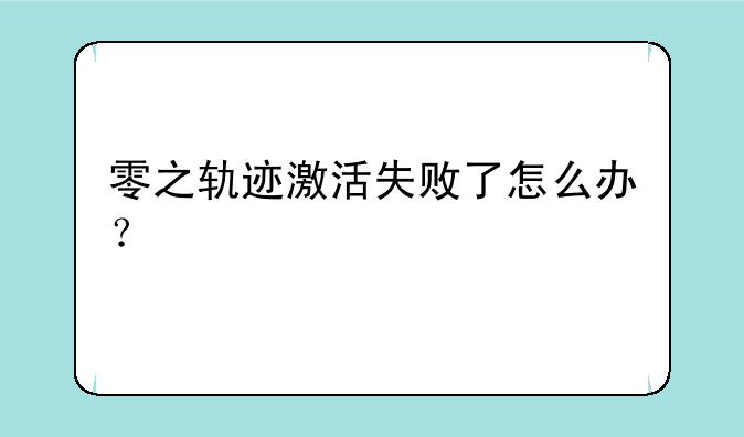 零之轨迹激活失败了怎么办？