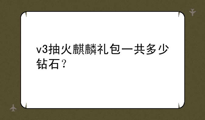 v3抽火麒麟礼包一共多少钻石？