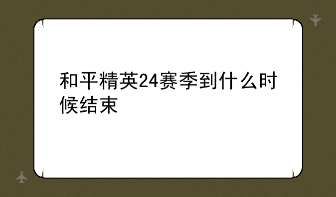 和平精英24赛季到什么时候结束