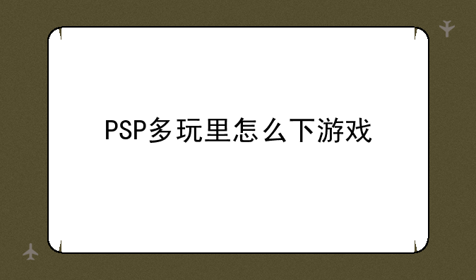 PSP多玩里怎么下游戏