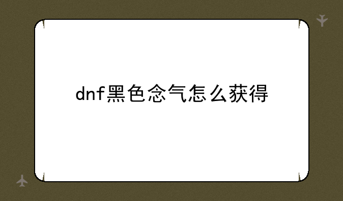 dnf黑色念气怎么获得