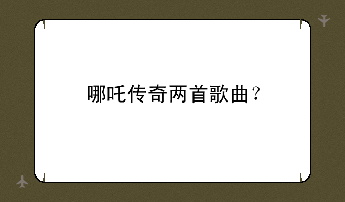 哪吒传奇两首歌曲？