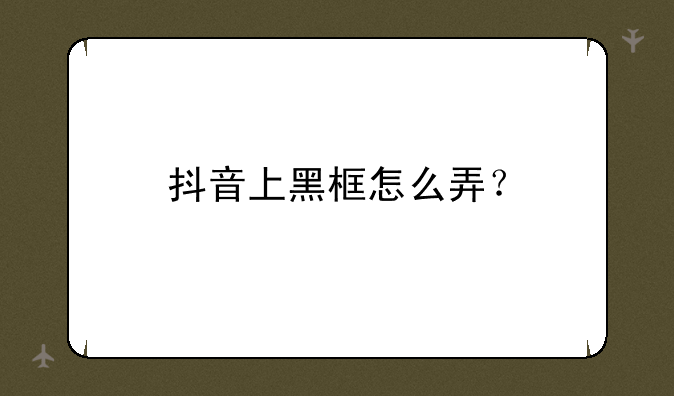 抖音上黑框怎么弄？