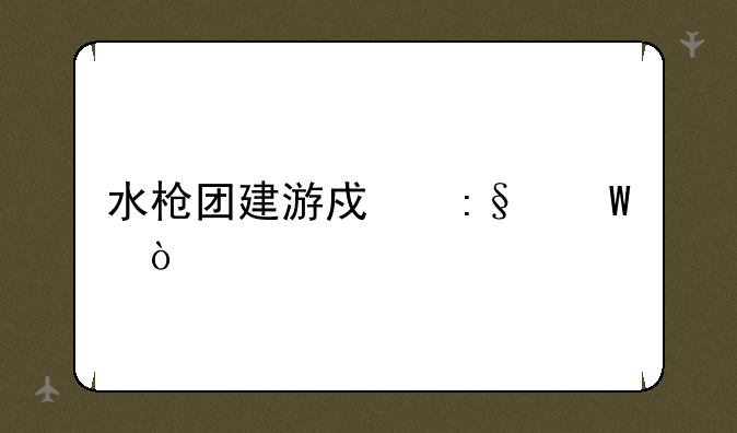 水枪团建游戏玩法？