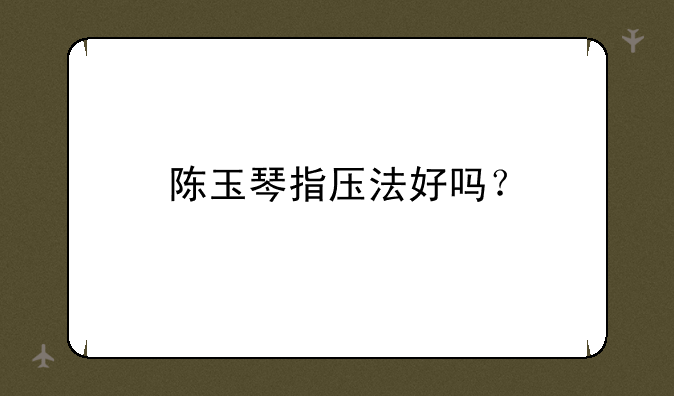 陈玉琴指压法好吗？