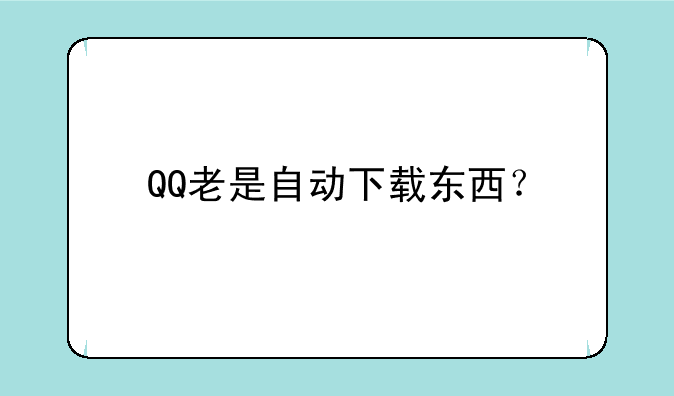QQ老是自动下载东西？
