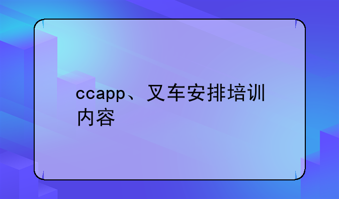 ccapp、叉车安排培训内容
