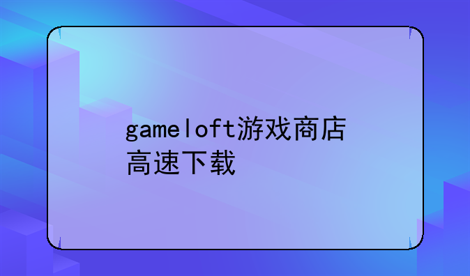 gameloft游戏商店高速下载