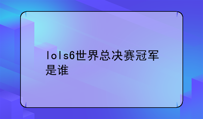 lols6世界总决赛冠军是谁