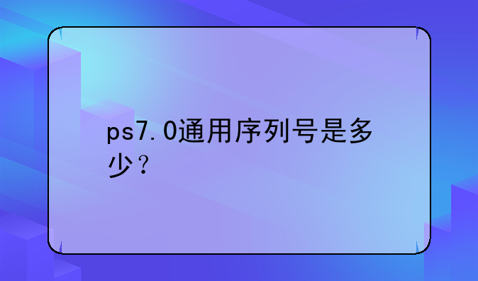 ps7.0通用序列号是多少？