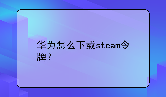 华为怎么下载steam令牌？