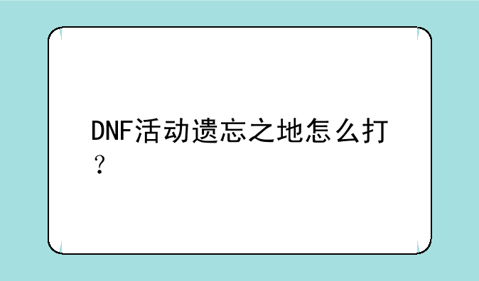 DNF活动遗忘之地怎么打？