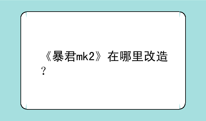 《暴君mk2》在哪里改造？