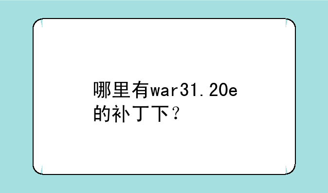 哪里有war31.20e的补丁下？