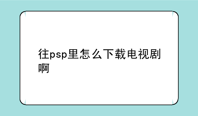往psp里怎么下载电视剧啊