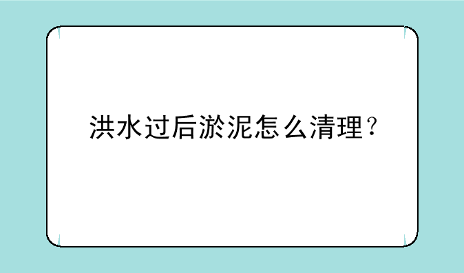 洪水过后淤泥怎么清理？