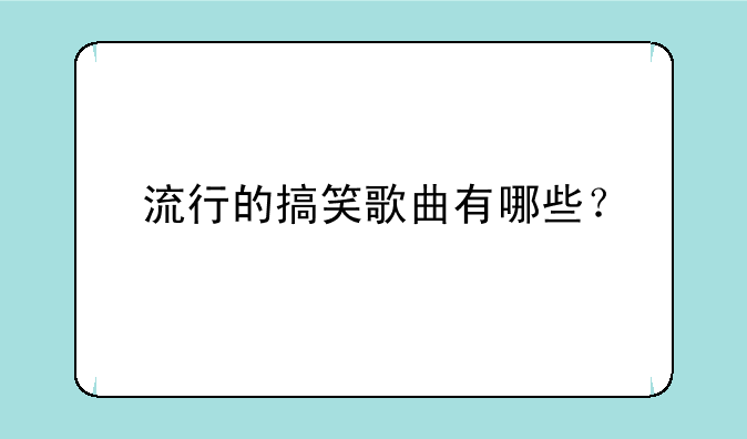 流行的搞笑歌曲有哪些？