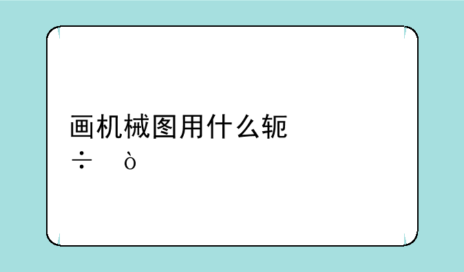 画机械图用什么软件好？