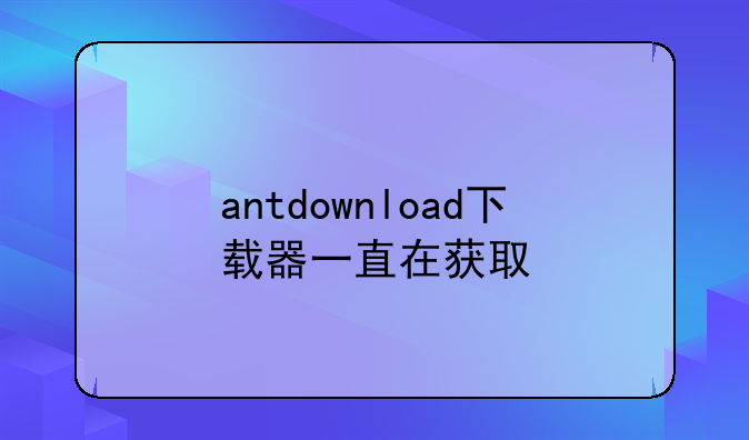antdownload下载器一直在获取