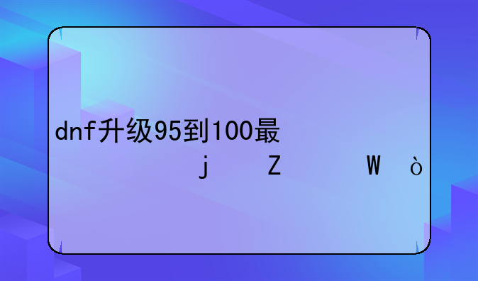 dnf升级95到100最快的方法？
