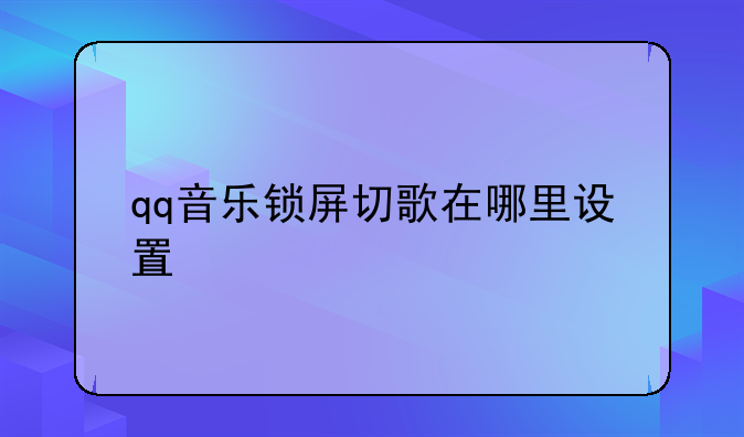 qq音乐锁屏切歌在哪里设置