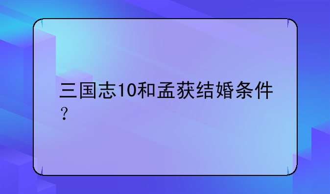 三国志10和孟获结婚条件？