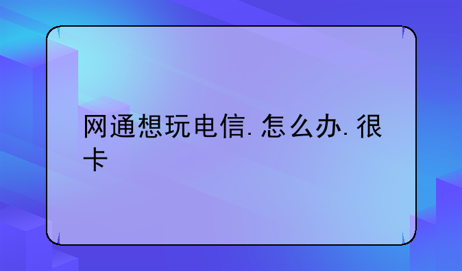 网通想玩电信.怎么办.很卡