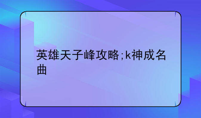 英雄天子峰攻略;k神成名曲