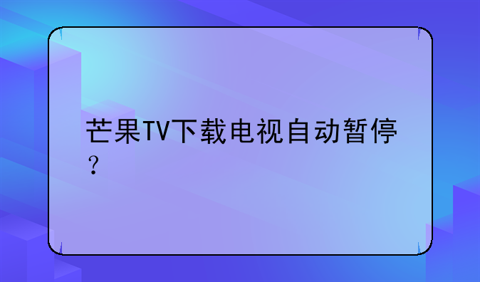 芒果TV下载电视自动暂停？