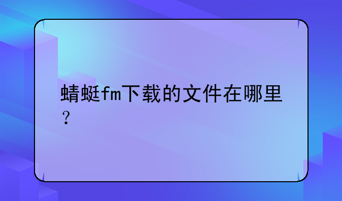 蜻蜓fm下载的文件在哪里？